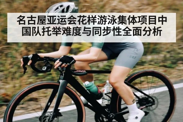 名古屋亚运会花样游泳集体项目中国队托举难度与同步性全面分析