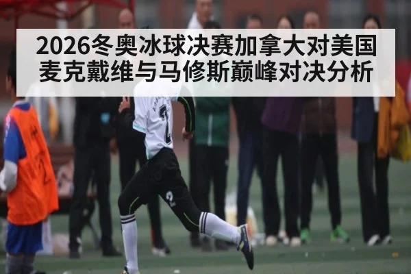 2026冬奥冰球决赛加拿大对美国 麦克戴维与马修斯巅峰对决分析